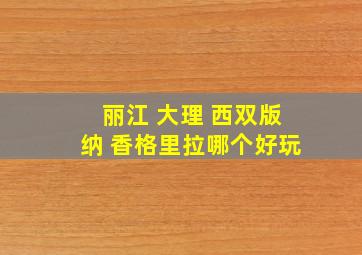 丽江 大理 西双版纳 香格里拉哪个好玩